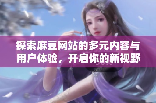探索麻豆网站的多元内容与用户体验，开启你的新视野
