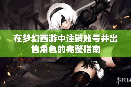 在梦幻西游中注销账号并出售角色的完整指南