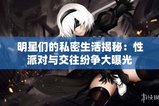 明星们的私密生活揭秘：性派对与交往纷争大曝光