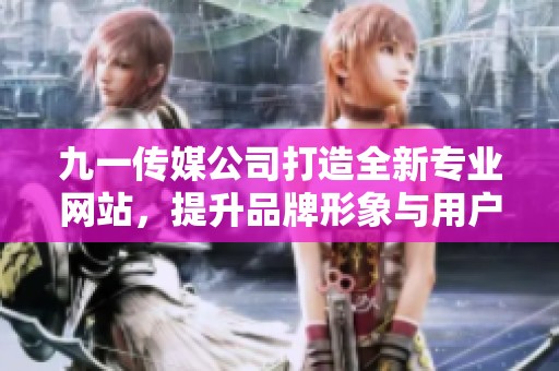 九一传媒公司打造全新专业网站，提升品牌形象与用户体验