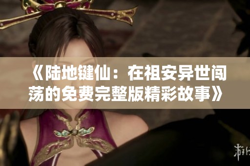 《陆地键仙：在祖安异世闯荡的免费完整版精彩故事》