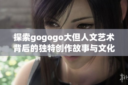 探索gogogo大但人文艺术背后的独特创作故事与文化底蕴