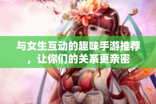 与女生互动的趣味手游推荐，让你们的关系更亲密