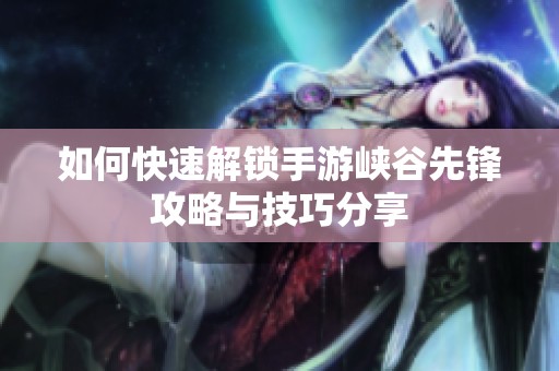 如何快速解锁手游峡谷先锋攻略与技巧分享