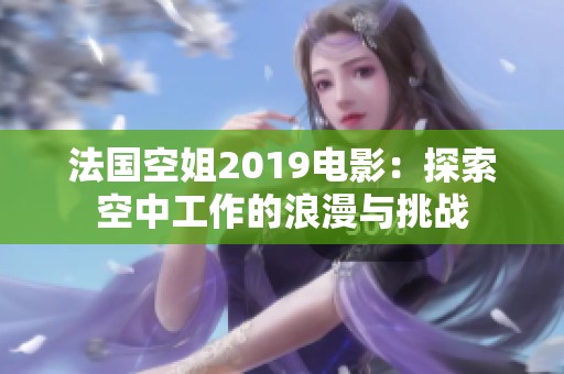 法国空姐2019电影：探索空中工作的浪漫与挑战
