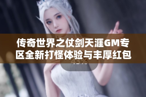 传奇世界之仗剑天涯GM专区全新打怪体验与丰厚红包奖励