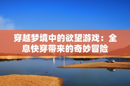 穿越梦境中的欲望游戏：全息快穿带来的奇妙冒险