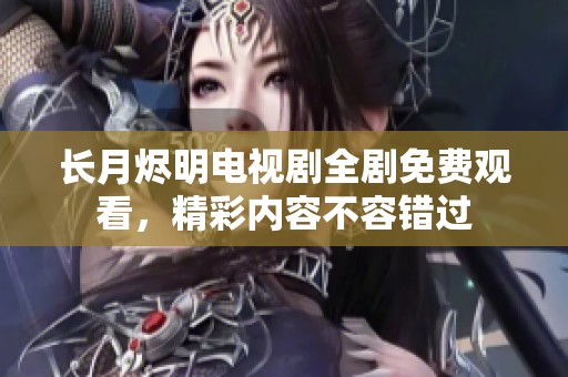 长月烬明电视剧全剧免费观看，精彩内容不容错过