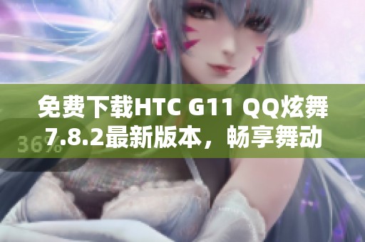 免费下载HTC G11 QQ炫舞7.8.2最新版本，畅享舞动乐趣