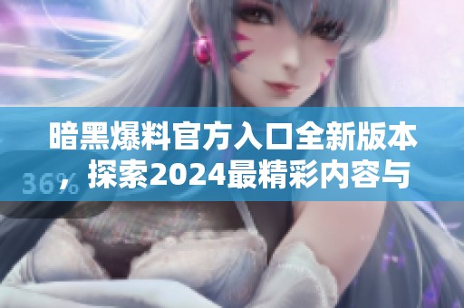 暗黑爆料官方入口全新版本，探索2024最精彩内容与更新
