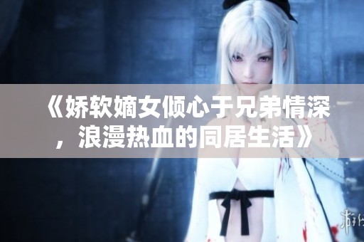 《娇软嫡女倾心于兄弟情深，浪漫热血的同居生活》