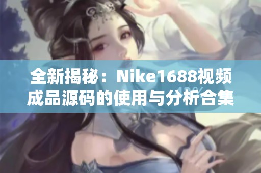 全新揭秘：Nike1688视频成品源码的使用与分析合集