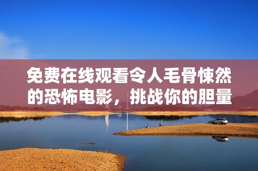 免费在线观看令人毛骨悚然的恐怖电影，挑战你的胆量极限