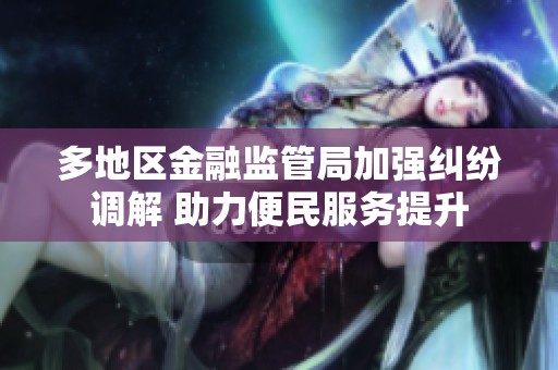 多地区金融监管局加强纠纷调解 助力便民服务提升