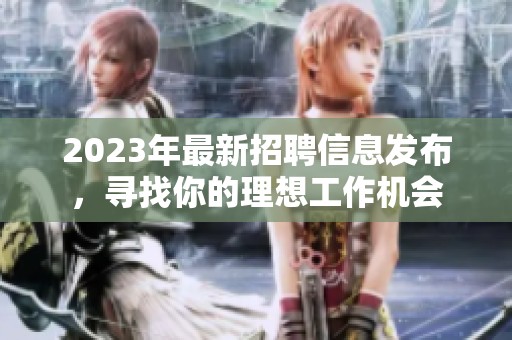 2023年最新招聘信息发布，寻找你的理想工作机会