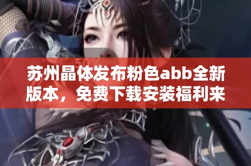 苏州晶体发布粉色abb全新版本，免费下载安装福利来袭