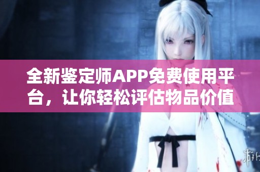 全新鉴定师APP免费使用平台，让你轻松评估物品价值