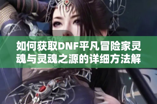 如何获取DNF平凡冒险家灵魂与灵魂之源的详细方法解析