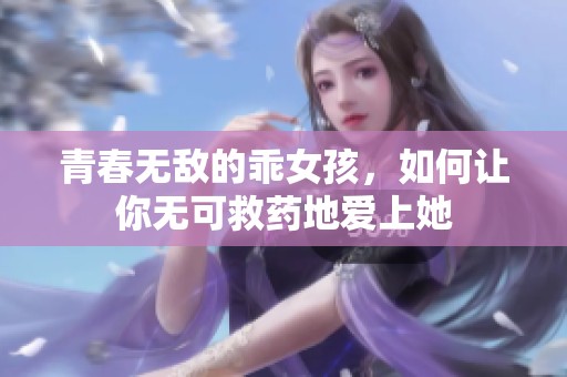 青春无敌的乖女孩，如何让你无可救药地爱上她
