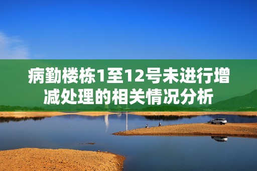 病勤楼栋1至12号未进行增减处理的相关情况分析