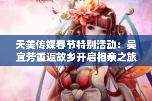 天美传媒春节特别活动：吴宜芳重返故乡开启相亲之旅
