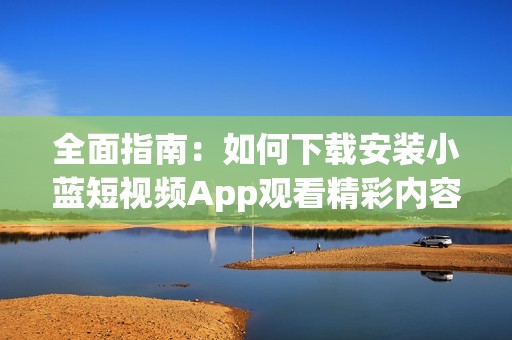 全面指南：如何下载安装小蓝短视频App观看精彩内容