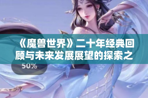 《魔兽世界》二十年经典回顾与未来发展展望的探索之旅