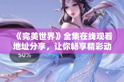 《完美世界》全集在线观看地址分享，让你畅享精彩动漫体验