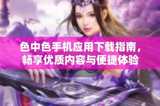 色中色手机应用下载指南，畅享优质内容与便捷体验