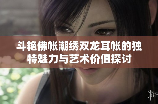 斗艳佛帐潮绣双龙耳帐的独特魅力与艺术价值探讨