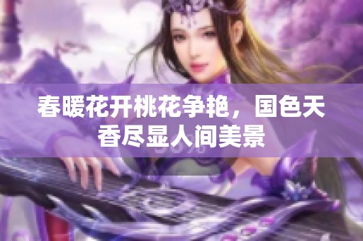 春暖花开桃花争艳，国色天香尽显人间美景