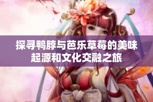 探寻鸭脖与芭乐草莓的美味起源和文化交融之旅