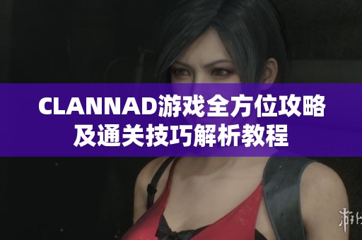 CLANNAD游戏全方位攻略及通关技巧解析教程