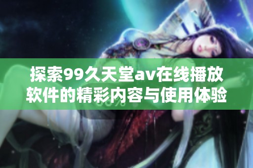 探索99久天堂av在线播放软件的精彩内容与使用体验