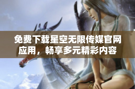 免费下载星空无限传媒官网应用，畅享多元精彩内容
