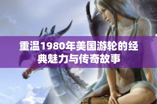 重温1980年美国游轮的经典魅力与传奇故事