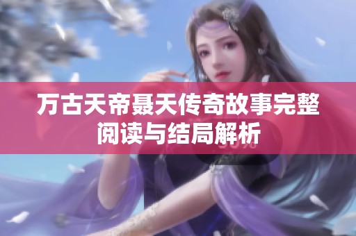 万古天帝聂天传奇故事完整阅读与结局解析
