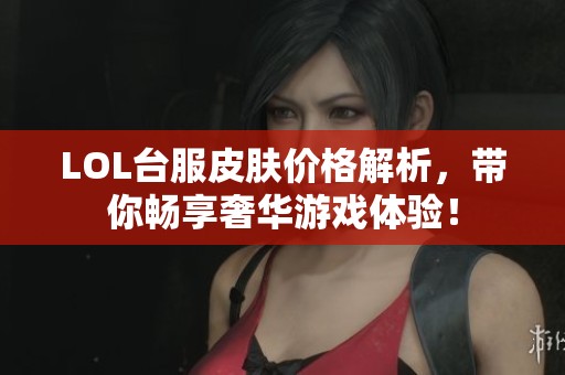LOL台服皮肤价格解析，带你畅享奢华游戏体验！