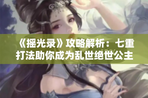 《摇光录》攻略解析：七重打法助你成为乱世绝世公主