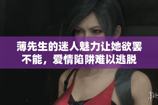 薄先生的迷人魅力让她欲罢不能，爱情陷阱难以逃脱