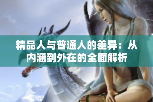 精品人与普通人的差异：从内涵到外在的全面解析