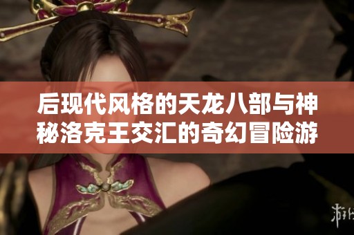 后现代风格的天龙八部与神秘洛克王交汇的奇幻冒险游戏