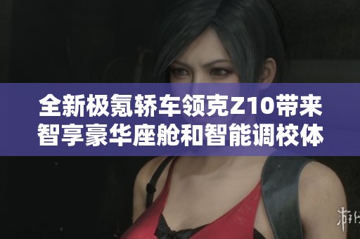 全新极氪轿车领克Z10带来智享豪华座舱和智能调校体验