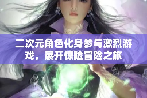 二次元角色化身参与激烈游戏，展开惊险冒险之旅