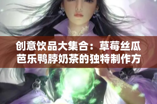 创意饮品大集合：草莓丝瓜芭乐鸭脖奶茶的独特制作方法