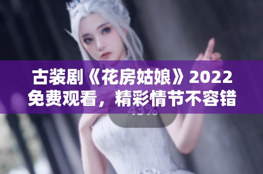古装剧《花房姑娘》2022免费观看，精彩情节不容错过
