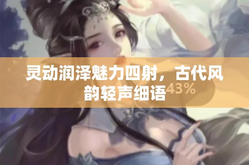 灵动润泽魅力四射，古代风韵轻声细语