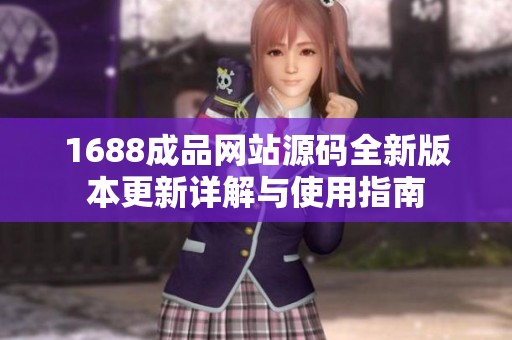 1688成品网站源码全新版本更新详解与使用指南