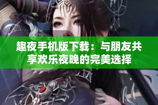 趣夜手机版下载：与朋友共享欢乐夜晚的完美选择
