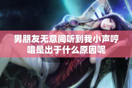 男朋友无意间听到我小声哼唱是出于什么原因呢